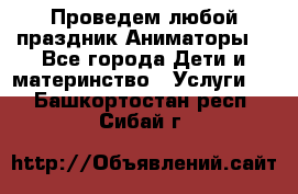 Проведем любой праздник.Аниматоры. - Все города Дети и материнство » Услуги   . Башкортостан респ.,Сибай г.